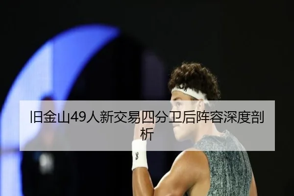 旧金山49人新交易四分卫后阵容深度剖析